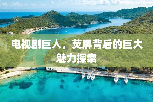 电视剧巨人，荧屏背后的巨大魅力探索