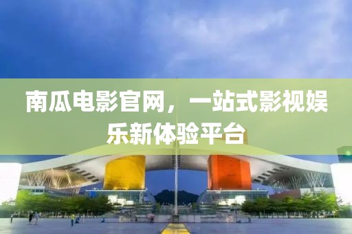 南瓜电影官网，一站式影视娱乐新体验平台