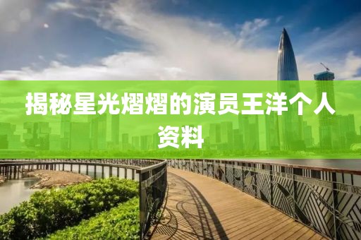 揭秘星光熠熠的演员王洋个人资料