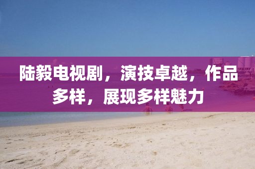 陆毅电视剧，演技卓越，作品多样，展现多样魅力