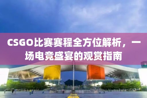 CSGO比赛赛程全方位解析，一场电竞盛宴的观赏指南