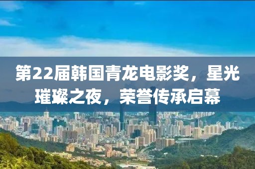 第22届韩国青龙电影奖，星光璀璨之夜，荣誉传承启幕