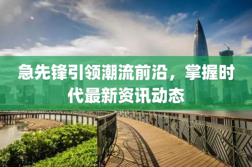 急先锋引领潮流前沿，掌握时代最新资讯动态