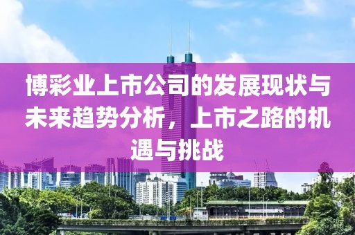 博彩业上市公司的发展现状与未来趋势分析，上市之路的机遇与挑战