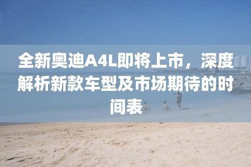 全新奥迪A4L即将上市，深度解析新款车型及市场期待的时间表