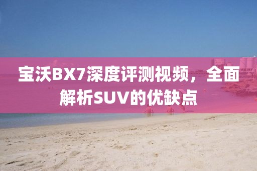 宝沃BX7深度评测视频，全面解析SUV的优缺点