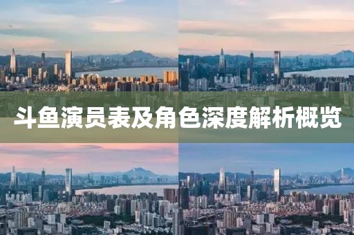 斗鱼演员表及角色深度解析概览
