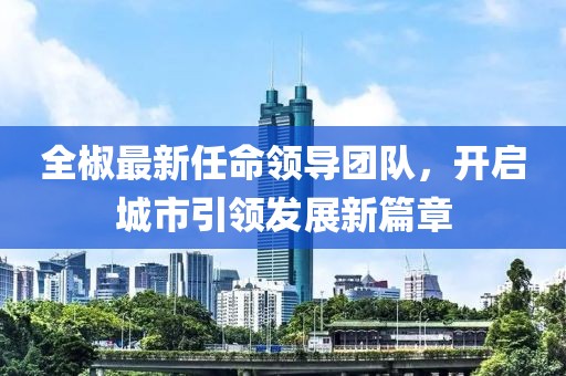 全椒最新任命领导团队，开启城市引领发展新篇章