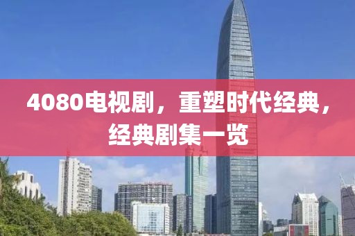 4080电视剧，重塑时代经典，经典剧集一览
