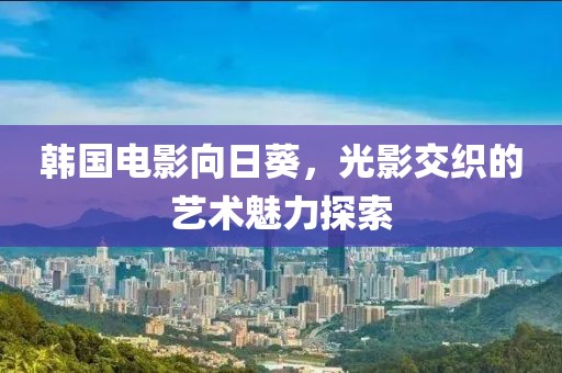 韩国电影向日葵，光影交织的艺术魅力探索