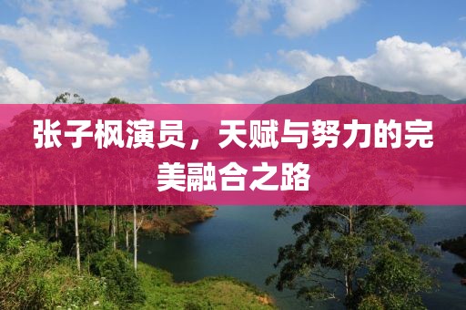 张子枫演员，天赋与努力的完美融合之路