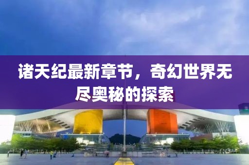 诸天纪最新章节，奇幻世界无尽奥秘的探索