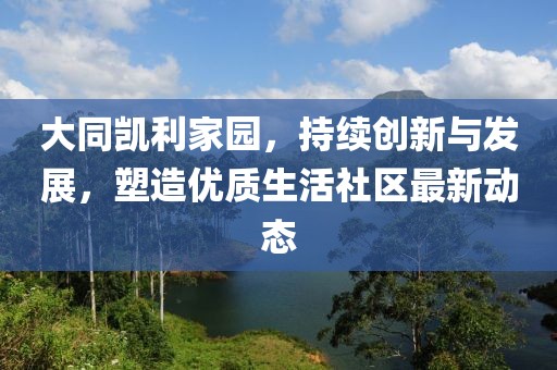 大同凯利家园，持续创新与发展，塑造优质生活社区最新动态