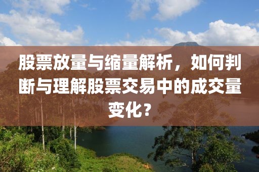 股票放量与缩量解析，如何判断与理解股票交易中的成交量变化？