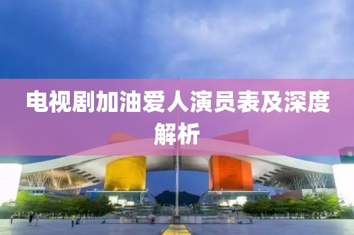 电视剧加油爱人演员表及深度解析