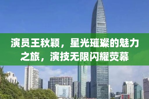 演员王秋颖，星光璀璨的魅力之旅，演技无限闪耀荧幕