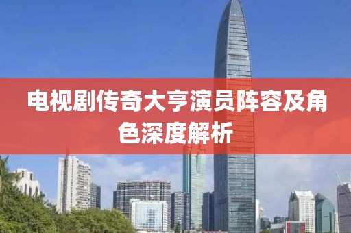 电视剧传奇大亨演员阵容及角色深度解析