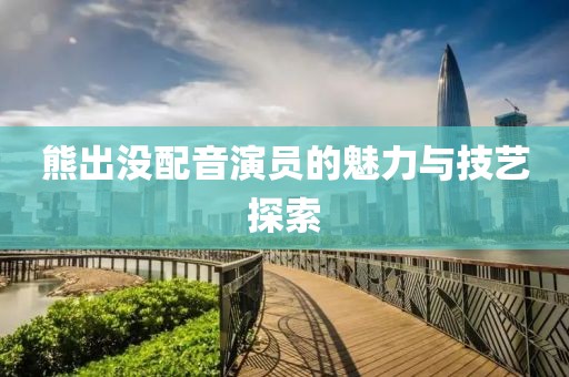 熊出没配音演员的魅力与技艺探索