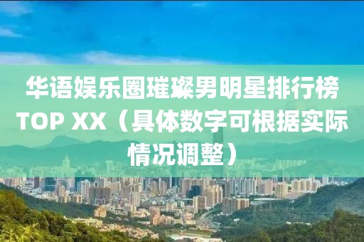 华语娱乐圈璀璨男明星排行榜TOP XX（具体数字可根据实际情况调整）