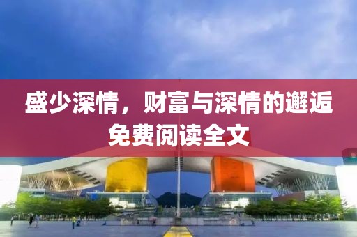 盛少深情，财富与深情的邂逅免费阅读全文