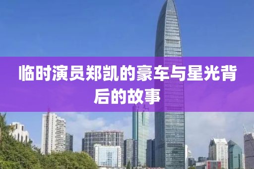 临时演员郑凯的豪车与星光背后的故事