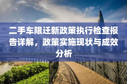 二手车限迁新政策执行检查报告详解，政策实施现状与成效分析