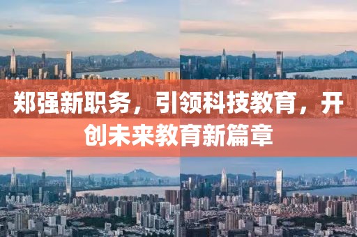 郑强新职务，引领科技教育，开创未来教育新篇章