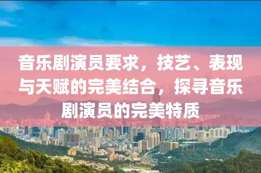 音乐剧演员要求，技艺、表现与天赋的完美结合，探寻音乐剧演员的完美特质