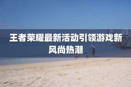 王者荣耀最新活动引领游戏新风尚热潮