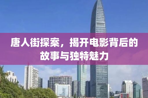 唐人街探案，揭开电影背后的故事与独特魅力