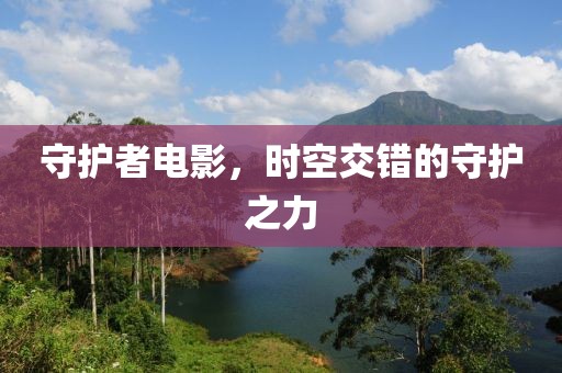 守护者电影，时空交错的守护之力