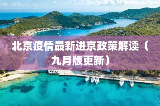 北京疫情最新进京政策解读（九月版更新）