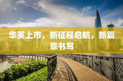 华英上市，新征程启航，新篇章书写