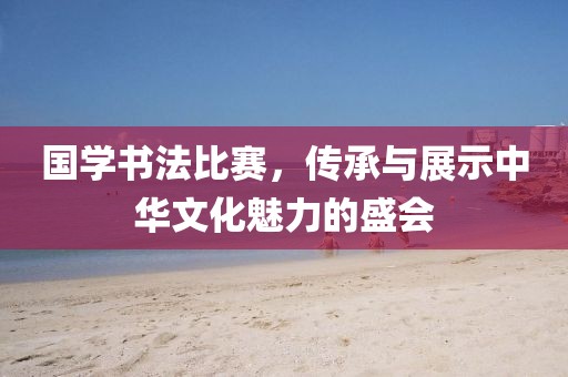 国学书法比赛，传承与展示中华文化魅力的盛会