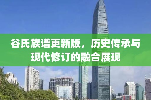 谷氏族谱更新版，历史传承与现代修订的融合展现