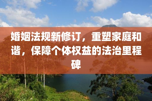 婚姻法规新修订，重塑家庭和谐，保障个体权益的法治里程碑