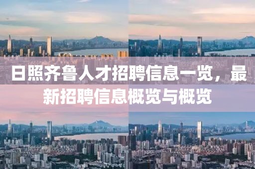 日照齐鲁人才招聘信息一览，最新招聘信息概览与概览
