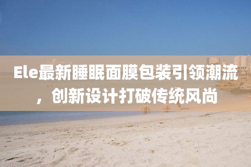 Ele最新睡眠面膜包装引领潮流，创新设计打破传统风尚