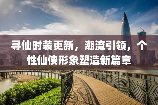 寻仙时装更新，潮流引领，个性仙侠形象塑造新篇章