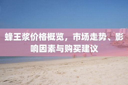 蜂王浆价格概览，市场走势、影响因素与购买建议