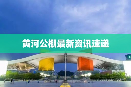 黄河公棚最新资讯速递