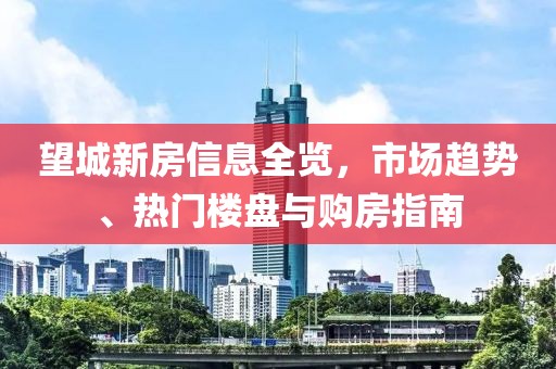 望城新房信息全览，市场趋势、热门楼盘与购房指南