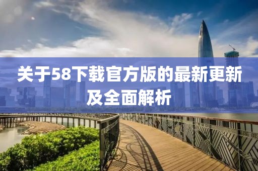 关于58下载官方版的最新更新及全面解析