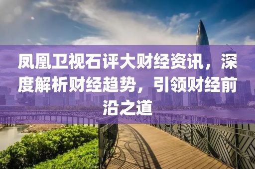 凤凰卫视石评大财经资讯，深度解析财经趋势，引领财经前沿之道