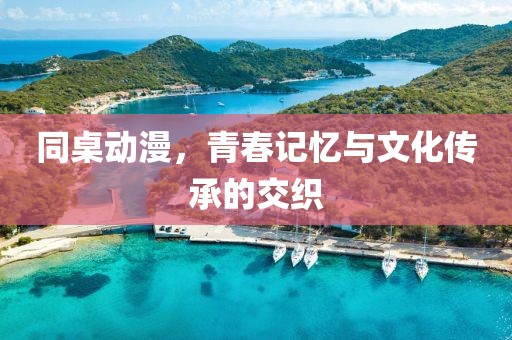 同桌动漫，青春记忆与文化传承的交织