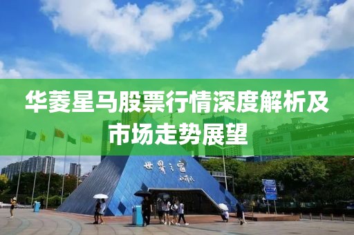 华菱星马股票行情深度解析及市场走势展望