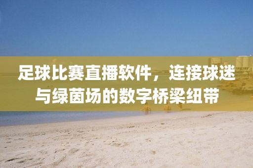 足球比赛直播软件，连接球迷与绿茵场的数字桥梁纽带
