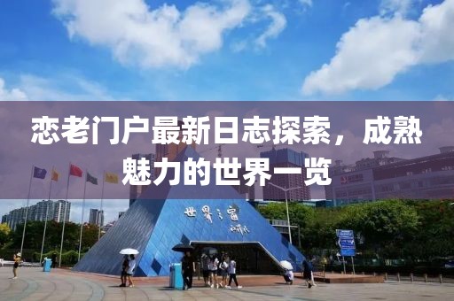恋老门户最新日志探索，成熟魅力的世界一览