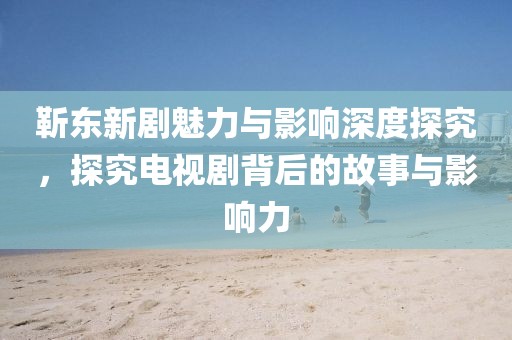 靳东新剧魅力与影响深度探究，探究电视剧背后的故事与影响力