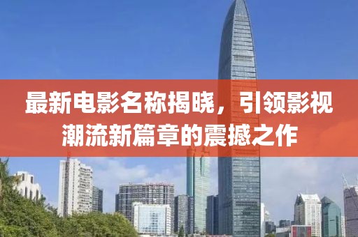 最新电影名称揭晓，引领影视潮流新篇章的震撼之作